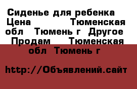 Сиденье для ребенка. › Цена ­ 1 500 - Тюменская обл., Тюмень г. Другое » Продам   . Тюменская обл.,Тюмень г.